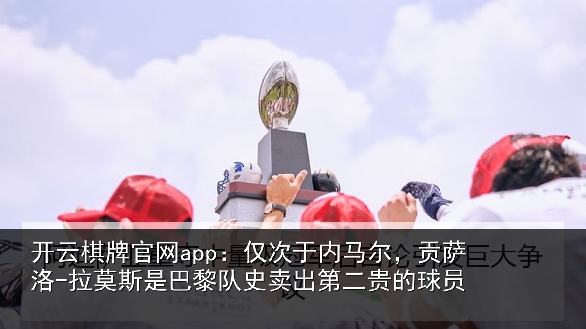 开云棋牌官网app：仅次于内马尔，贡萨洛-拉莫斯是巴黎队史卖出第二贵的球员