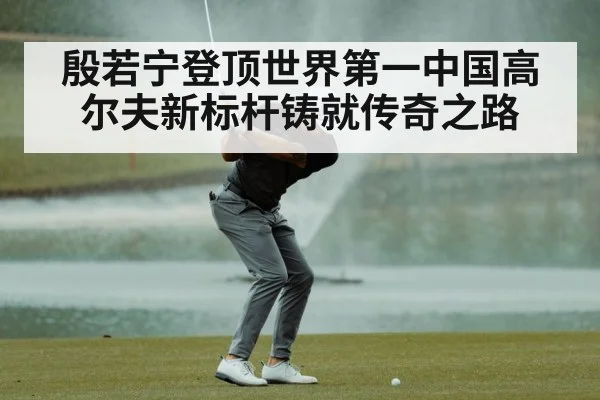 殷若宁登顶世界第一中国高尔夫新标杆铸就传奇之路