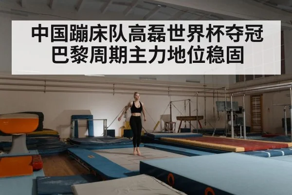 中国蹦床队高磊世界杯夺冠巴黎周期主力地位稳固