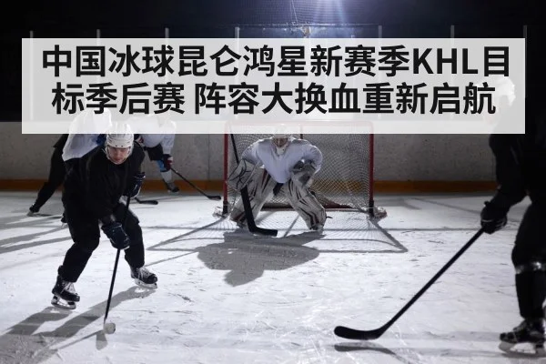 中国冰球昆仑鸿星新赛季KHL目标季后赛 阵容大换血重新启航
