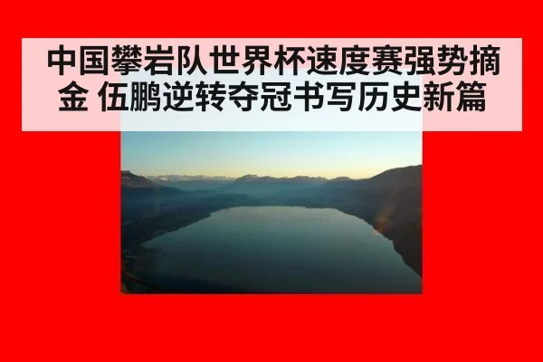 中国攀岩队世界杯速度赛强势摘金 伍鹏逆转夺冠书写历史新篇