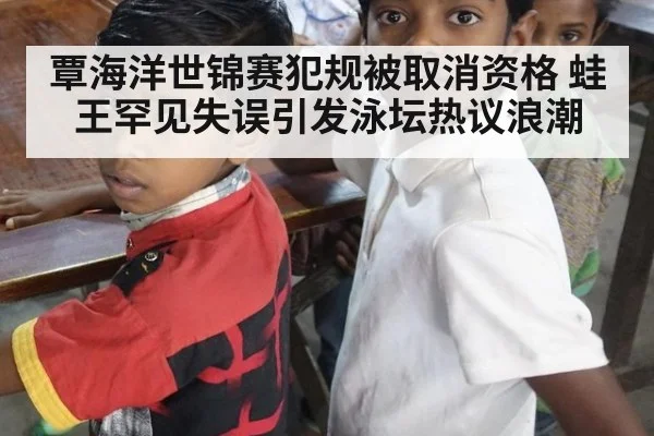 覃海洋世锦赛犯规被取消资格 蛙王罕见失误引发泳坛热议浪潮