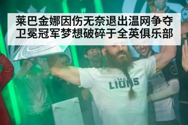 莱巴金娜因伤无奈退出温网争夺 卫冕冠军梦想破碎于全英俱乐部